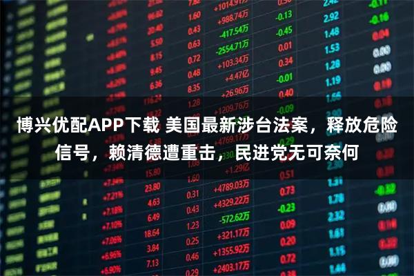 博兴优配APP下载 美国最新涉台法案，释放危险信号，赖清德遭重击，民进党无可奈何