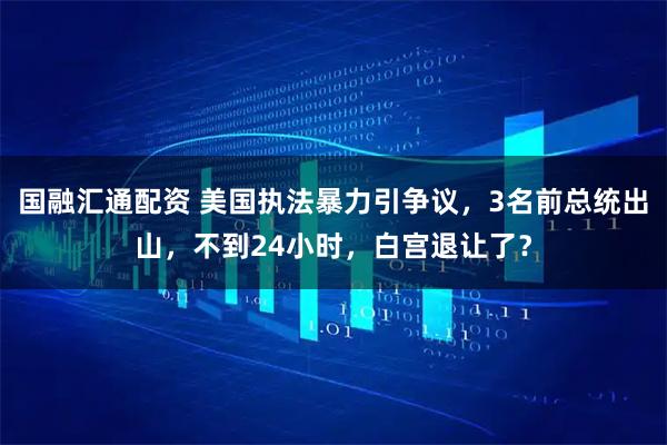 国融汇通配资 美国执法暴力引争议，3名前总统出山，不到24小时，白宫退让了？