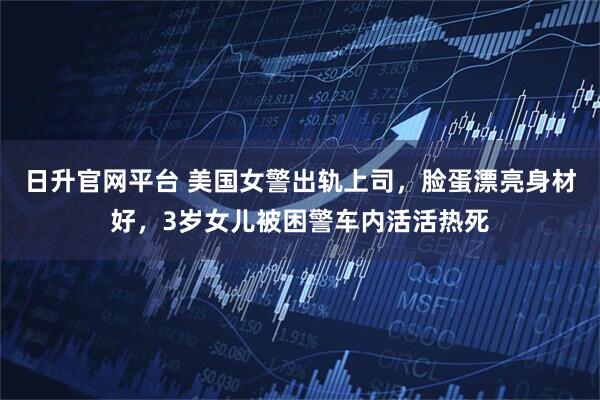 日升官网平台 美国女警出轨上司，脸蛋漂亮身材好，3岁女儿被困警车内活活热死