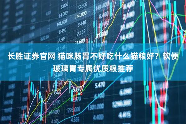 长胜证券官网 猫咪肠胃不好吃什么猫粮好？软便玻璃胃专属优质粮推荐