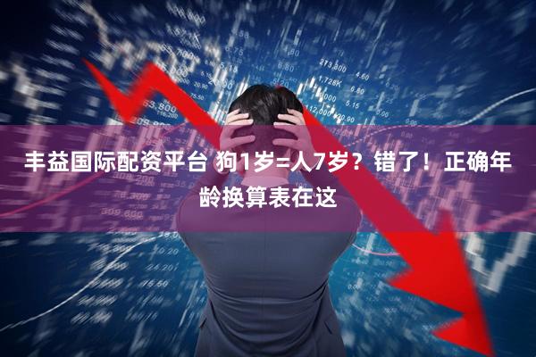 丰益国际配资平台 狗1岁=人7岁？错了！正确年龄换算表在这