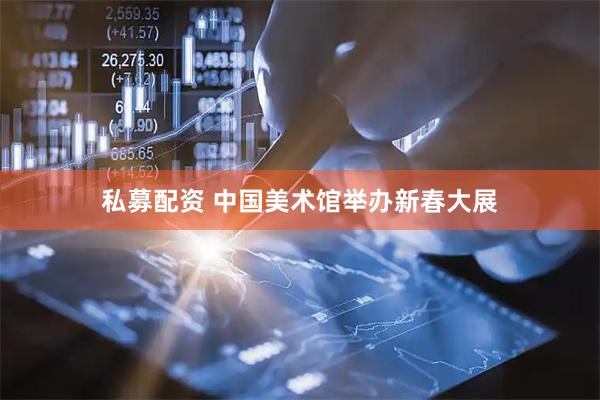 私募配资 中国美术馆举办新春大展