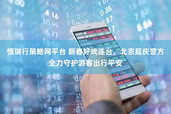 恒瑞行策略网平台 新春好戏连台，北京延庆警方全力守护游客出行平安